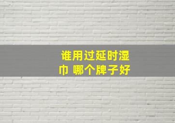 谁用过延时湿巾 哪个牌子好